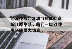 冲浪夜战：北城飞鹰队翻盘皖江犀牛队，临门一脚致胜黑马成最大惊喜的简单介绍开云中国